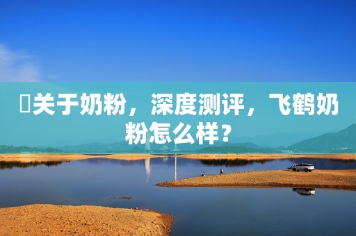 ​关于奶粉，深度测评，飞鹤奶粉怎么样？
