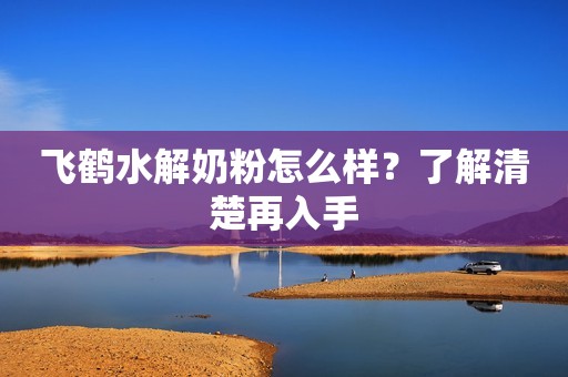飞鹤水解奶粉怎么样？了解清楚再入手