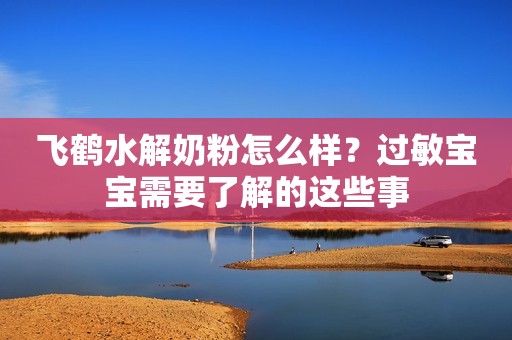 飞鹤水解奶粉怎么样？过敏宝宝需要了解的这些事