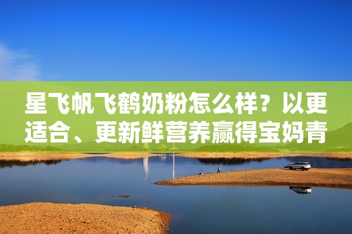 星飞帆飞鹤奶粉怎么样？以更适合、更新鲜营养赢得宝妈青睐
