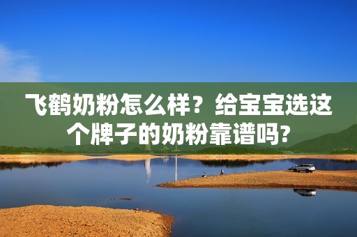 飞鹤奶粉怎么样？给宝宝选这个牌子的奶粉靠谱吗?