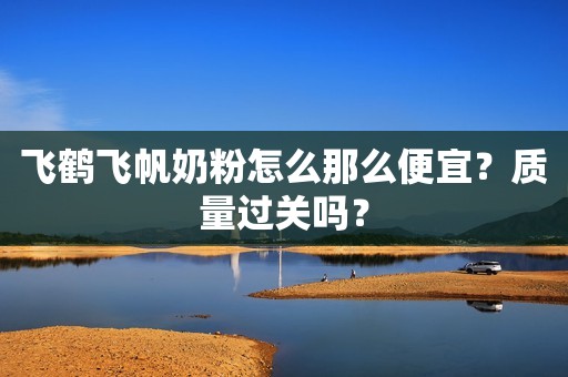 飞鹤飞帆奶粉怎么那么便宜？质量过关吗？