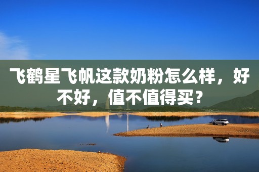 飞鹤星飞帆这款奶粉怎么样，好不好，值不值得买？