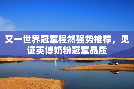 又一世界冠军程然强势推荐，见证英博奶粉冠军品质