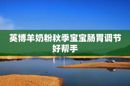 英博羊奶粉秋季宝宝肠胃调节好帮手