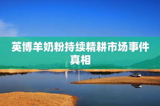 英博羊奶粉持续精耕市场事件真相