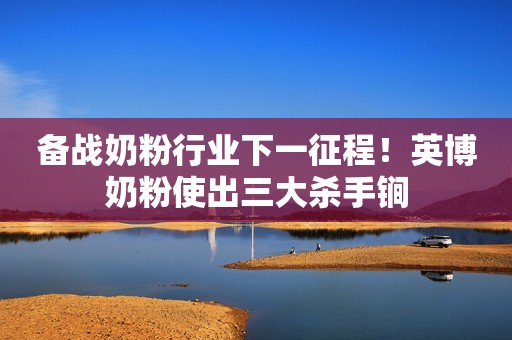 备战奶粉行业下一征程！英博奶粉使出三大杀手锏