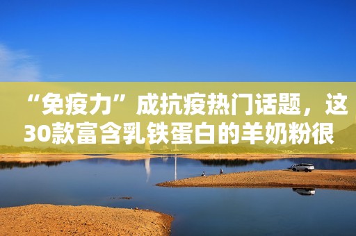 “免疫力”成抗疫热门话题，这30款富含乳铁蛋白的羊奶粉很给力