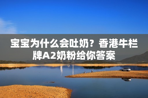 宝宝为什么会吐奶？香港牛栏牌A2奶粉给你答案