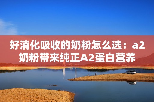 好消化吸收的奶粉怎么选：a2奶粉带来纯正A2蛋白营养