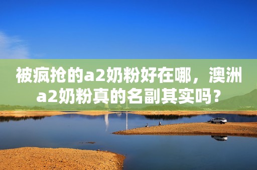 被疯抢的a2奶粉好在哪，澳洲a2奶粉真的名副其实吗？