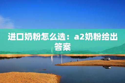 进口奶粉怎么选：a2奶粉给出答案