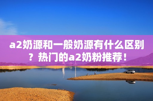 a2奶源和一般奶源有什么区别？热门的a2奶粉推荐！
