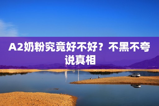 A2奶粉究竟好不好？不黑不夸说真相