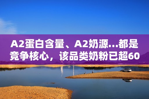 A2蛋白含量、A2奶源…都是竞争核心，该品类奶粉已超60款！