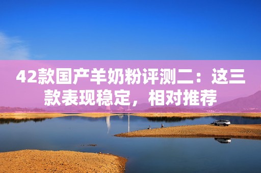 42款国产羊奶粉评测二：这三款表现稳定，相对推荐