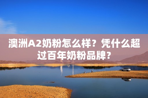澳洲A2奶粉怎么样？凭什么超过百年奶粉品牌？