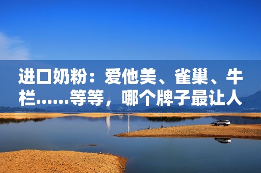 进口奶粉：爱他美、雀巢、牛栏......等等，哪个牌子最让人放心？