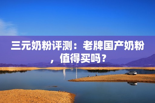 三元奶粉评测：老牌国产奶粉，值得买吗？