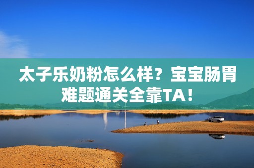 太子乐奶粉怎么样？宝宝肠胃难题通关全靠TA！