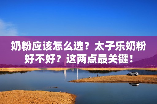 奶粉应该怎么选？太子乐奶粉好不好？这两点最关键！