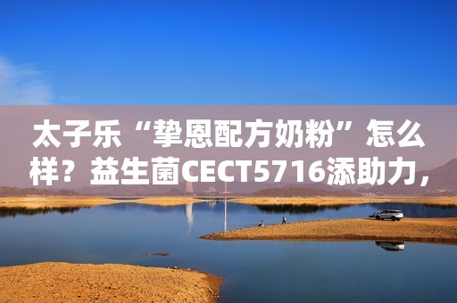 太子乐“挚恩配方奶粉”怎么样？益生菌CECT5716添助力，呵护宝宝肠道健康！