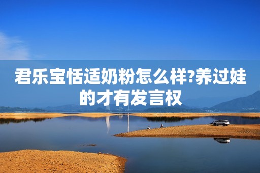 君乐宝恬适奶粉怎么样?养过娃的才有发言权