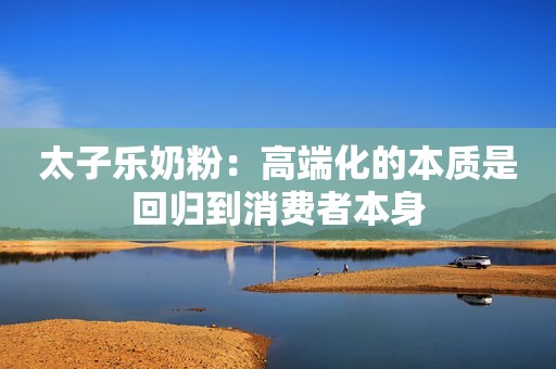 太子乐奶粉：高端化的本质是回归到消费者本身