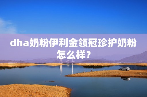dha奶粉伊利金领冠珍护奶粉怎么样？