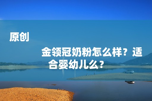 原创
            金领冠奶粉怎么样？适合婴幼儿么？
