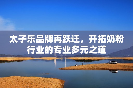 太子乐品牌再跃迁，开拓奶粉行业的专业多元之道