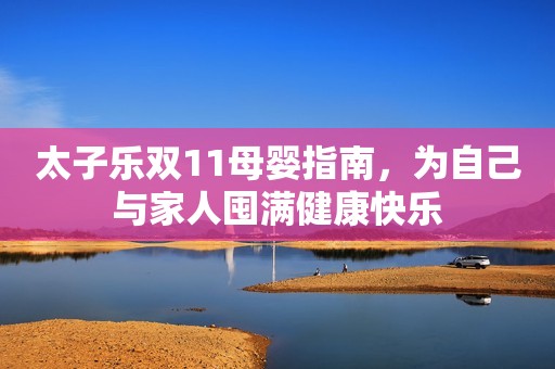 太子乐双11母婴指南，为自己与家人囤满健康快乐