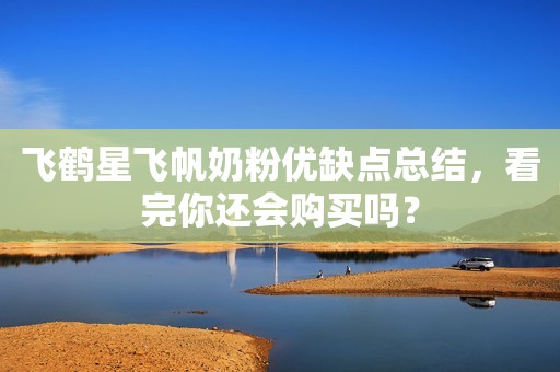 飞鹤星飞帆奶粉优缺点总结，看完你还会购买吗？