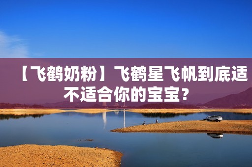 【飞鹤奶粉】飞鹤星飞帆到底适不适合你的宝宝？