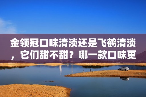 金领冠口味清淡还是飞鹤清淡，它们甜不甜？哪一款口味更清淡？