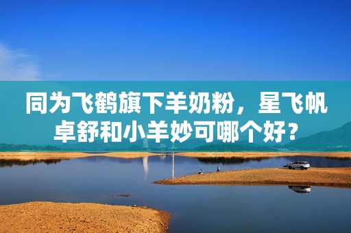 同为飞鹤旗下羊奶粉，星飞帆卓舒和小羊妙可哪个好？