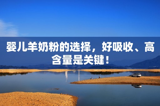 婴儿羊奶粉的选择，好吸收、高含量是关键！