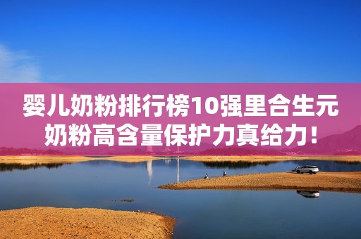 婴儿奶粉排行榜10强里合生元奶粉高含量保护力真给力！