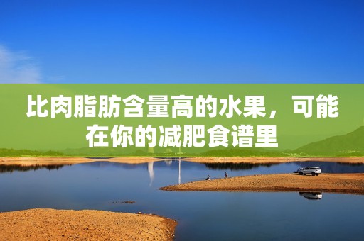 比肉脂肪含量高的水果，可能在你的减肥食谱里