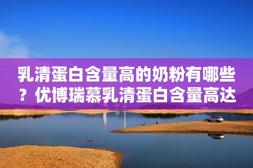 乳清蛋白含量高的奶粉有哪些？优博瑞慕乳清蛋白含量高达99%