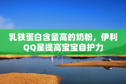 乳铁蛋白含量高的奶粉，伊利QQ星提高宝宝自护力