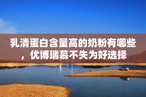 乳清蛋白含量高的奶粉有哪些，优博瑞慕不失为好选择