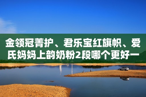 金领冠菁护、君乐宝红旗帜、爱氏妈妈上韵奶粉2段哪个更好一些？