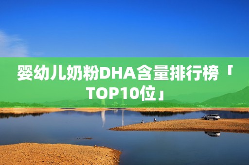 婴幼儿奶粉DHA含量排行榜「TOP10位」
