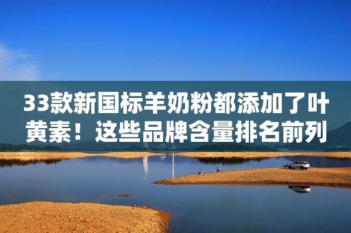 33款新国标羊奶粉都添加了叶黄素！这些品牌含量排名前列