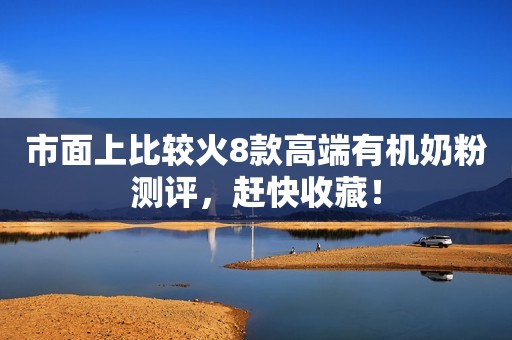 市面上比较火8款高端有机奶粉测评，赶快收藏！