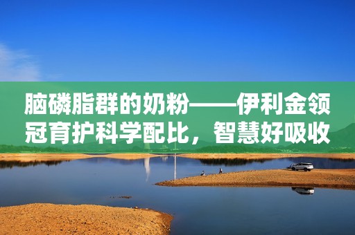 脑磷脂群的奶粉——伊利金领冠育护科学配比，智慧好吸收