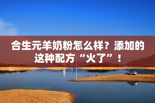 合生元羊奶粉怎么样？添加的这种配方“火了”！