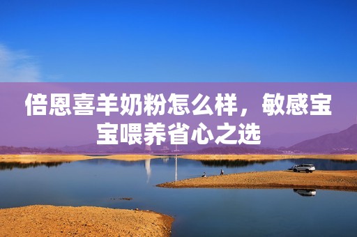 倍恩喜羊奶粉怎么样，敏感宝宝喂养省心之选