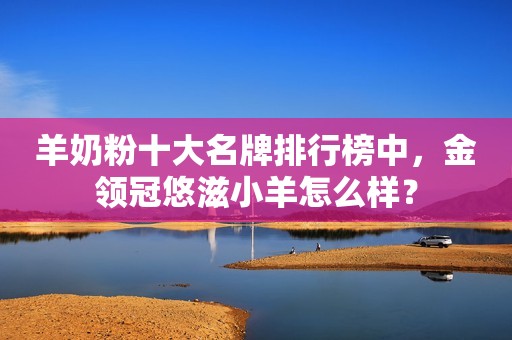 羊奶粉十大名牌排行榜中，金领冠悠滋小羊怎么样？